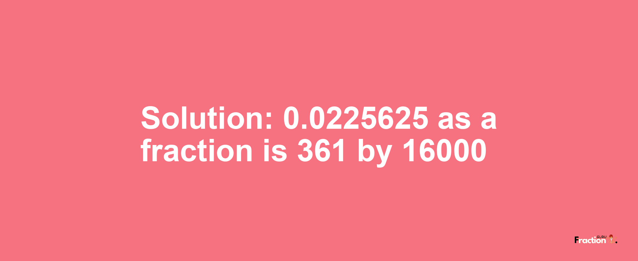Solution:0.0225625 as a fraction is 361/16000